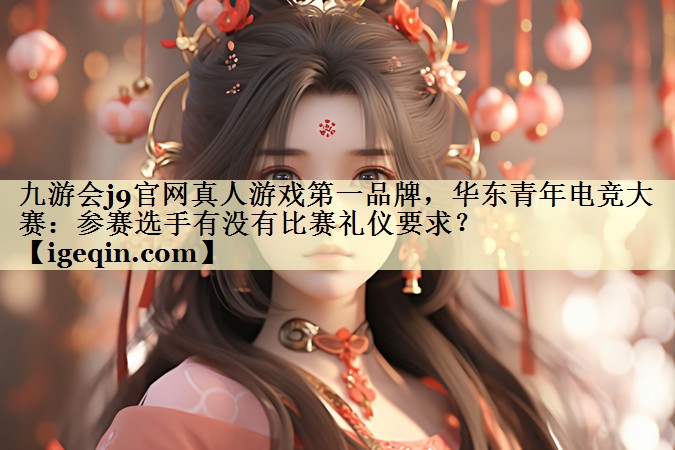MILE米乐官网真人游戏第一品牌，华东青年电竞大赛：参赛选手有没有比赛礼仪要求？
